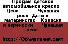 Продам детское автомобильное кресло › Цена ­ 1 300 - Чувашия респ. Дети и материнство » Коляски и переноски   . Чувашия респ.